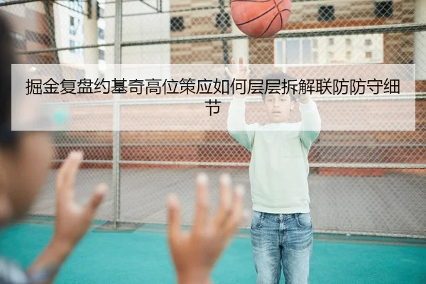 掘金复盘约基奇高位策应如何层层拆解联防防守细节 - kaiyun