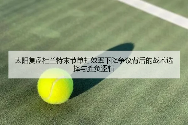太阳复盘杜兰特末节单打效率下降争议背后的战术选择与胜负逻辑