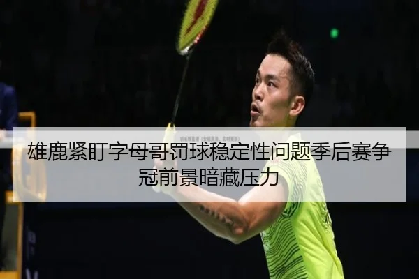 雄鹿紧盯字母哥罚球稳定性问题季后赛争冠前景暗藏压力