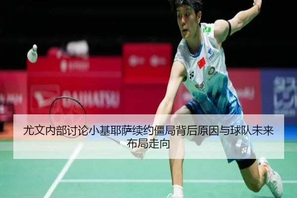 尤文内部讨论小基耶萨续约僵局背后原因与球队未来布局走向