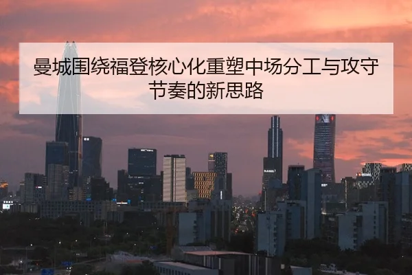 曼城围绕福登核心化重塑中场分工与攻守节奏的新思路