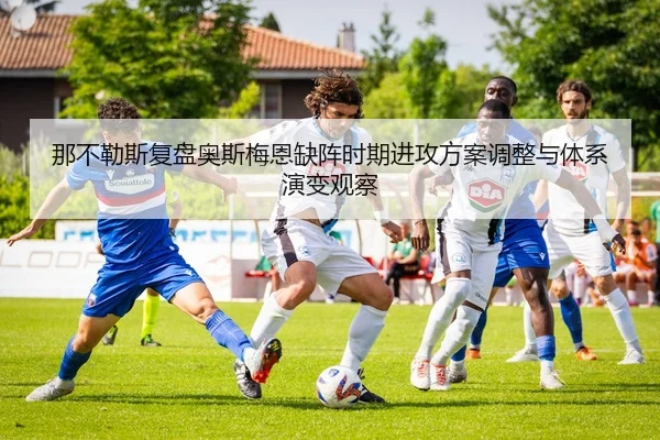 那不勒斯复盘奥斯梅恩缺阵时期进攻方案调整与体系演变观察