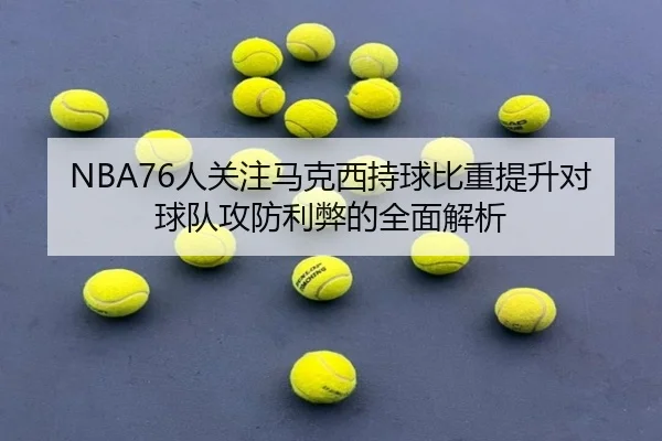 NBA76人关注马克西持球比重提升对球队攻防利弊的全面解析 - kaiyun
