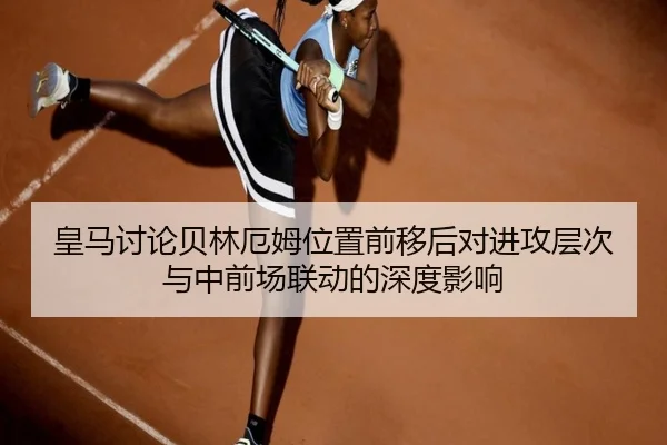 皇马讨论贝林厄姆位置前移后对进攻层次与中前场联动的深度影响 - kaiyun