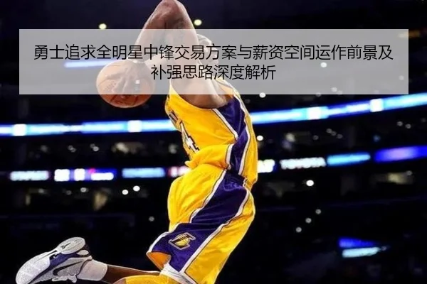 勇士追求全明星中锋交易方案与薪资空间运作前景及补强思路深度解析 - kaiyun