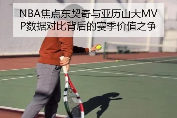 NBA焦点东契奇与亚历山大MVP数据对比背后的赛季价值之争