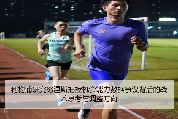 利物浦研究努涅斯把握机会能力数据争议背后的战术思考与调整方向 - kaiyun