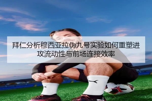 拜仁分析穆西亚拉伪九号实验如何重塑进攻流动性与前场连接效率 - kaiyun