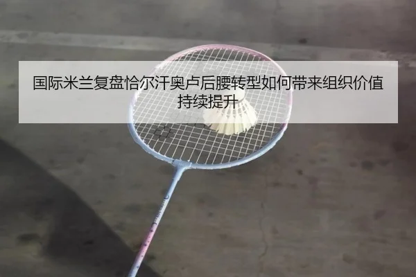 国际米兰复盘恰尔汗奥卢后腰转型如何带来组织价值持续提升（kaiyun）