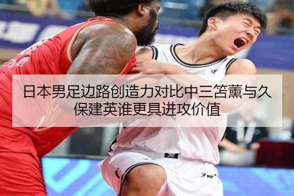 日本男足边路创造力对比中三笘薰与久保建英谁更具进攻价值（kaiyun）