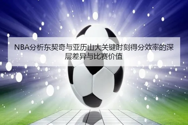 NBA分析东契奇与亚历山大关键时刻得分效率的深层差异与比赛价值 - kaiyun