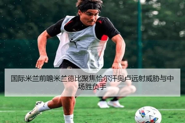 国际米兰前瞻米兰德比聚焦恰尔汗奥卢远射威胁与中场胜负手（kaiyun）