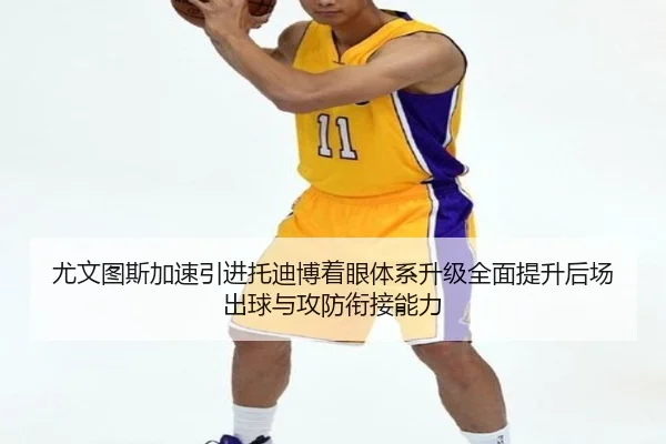 尤文图斯加速引进托迪博着眼体系升级全面提升后场出球与攻防衔接能力 - kaiyun